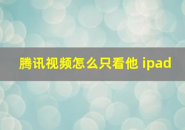 腾讯视频怎么只看他 ipad